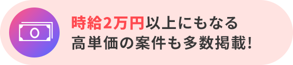 時給2万円以上にもなる高単価の案件も多数掲載!